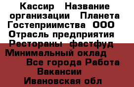 Кассир › Название организации ­ Планета Гостеприимства, ООО › Отрасль предприятия ­ Рестораны, фастфуд › Минимальный оклад ­ 35 000 - Все города Работа » Вакансии   . Ивановская обл.